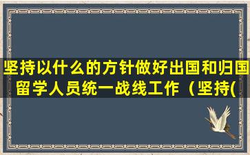 坚持以什么的方针做好出国和归国留学人员统一战线工作（坚持( )的方针,做好出国和归国留学人员统一战线工作）